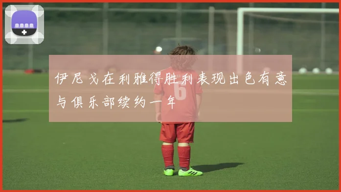 伊尼戈在利雅得胜利表现出色有意与俱乐部续约一年