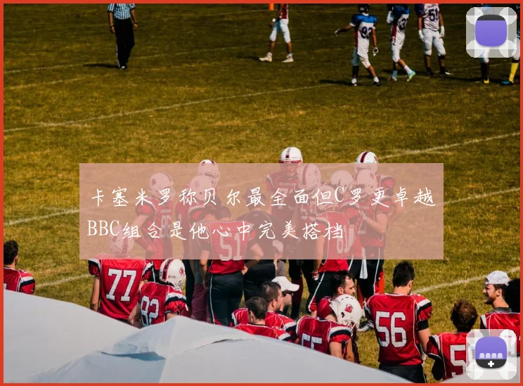 卡塞米罗称贝尔最全面但C罗更卓越BBC组合是他心中完美搭档