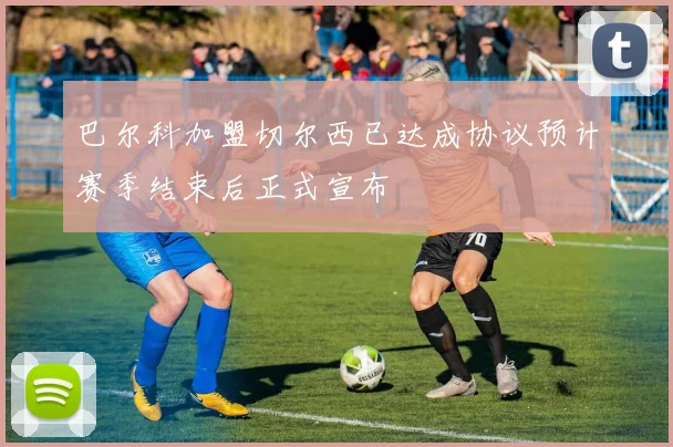 巴尔科加盟切尔西已达成协议预计赛季结束后正式宣布