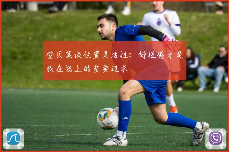 登贝莱谈位置灵活性：舒适感才是我在场上的首要追求