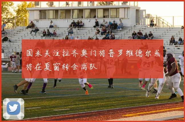 国米关注拉齐奥门将普罗维德尔或将在夏窗转会离队