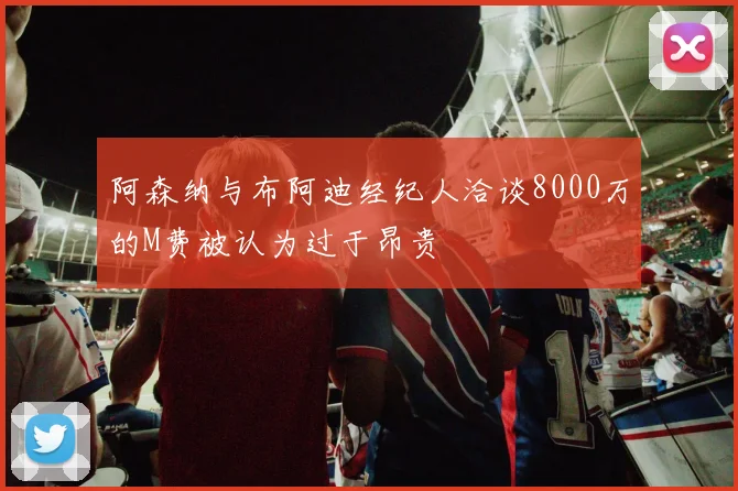 阿森纳与布阿迪经纪人洽谈8000万的M费被认为过于昂贵