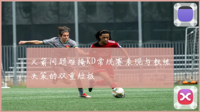 火箭问题难掩KD常规赛表现与教练决策的双重短板