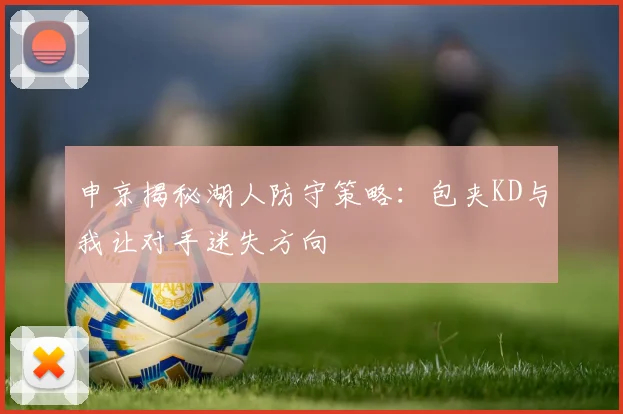 申京揭秘湖人防守策略：包夹KD与我让对手迷失方向