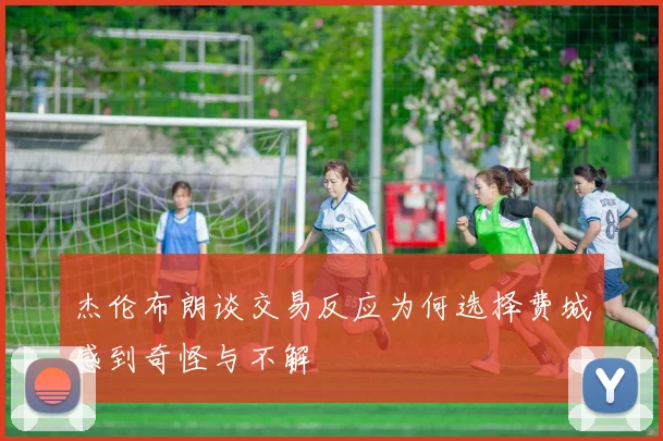 杰伦布朗谈交易反应为何选择费城感到奇怪与不解