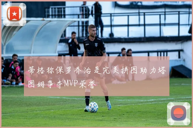 蒂格称保罗乔治是完美拼图助力塔图姆争夺MVP荣誉