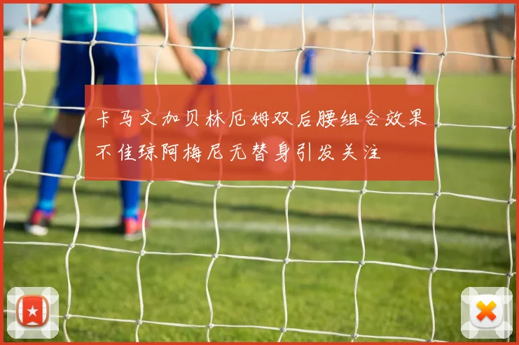 卡马文加贝林厄姆双后腰组合效果不佳琼阿梅尼无替身引发关注