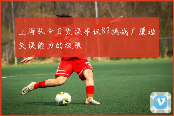 上海队今日失误率仅82挑战广厦造失误能力的极限