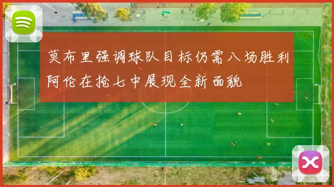莫布里强调球队目标仍需八场胜利阿伦在抢七中展现全新面貌
