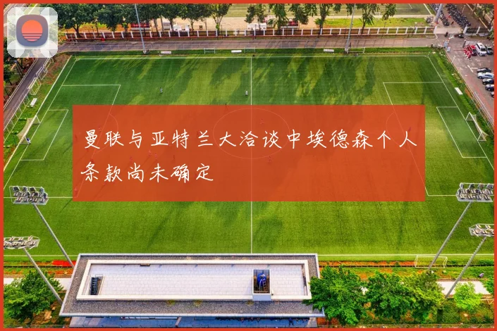 曼联与亚特兰大洽谈中埃德森个人条款尚未确定