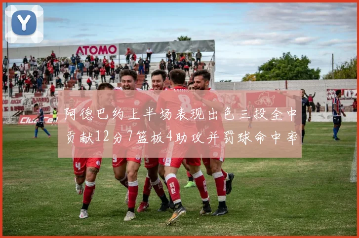 阿德巴约上半场表现出色三投全中贡献12分7篮板4助攻并罚球命中率高效