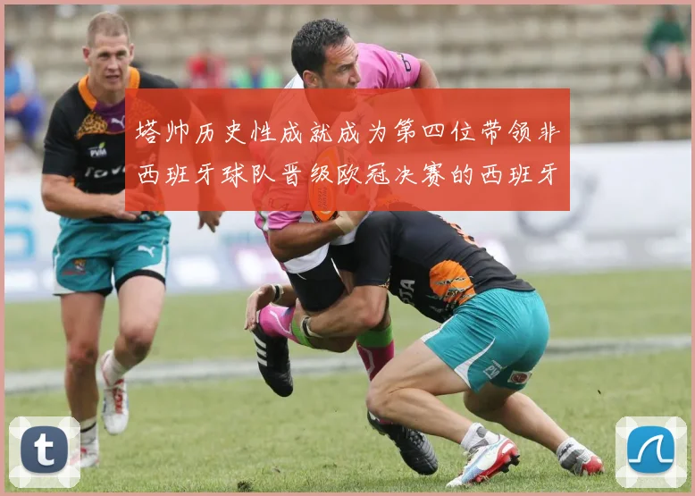塔帅历史性成就成为第四位带领非西班牙球队晋级欧冠决赛的西班牙教练