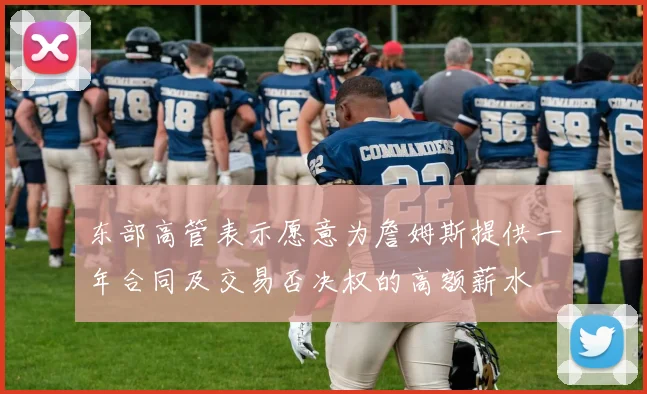 东部高管表示愿意为詹姆斯提供一年合同及交易否决权的高额薪水