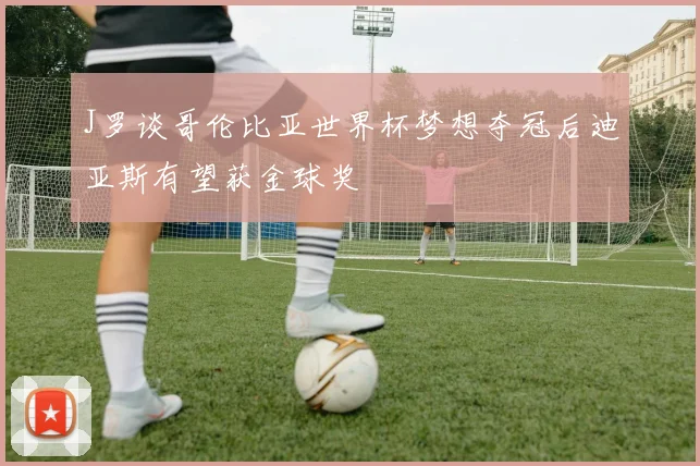 J罗谈哥伦比亚世界杯梦想夺冠后迪亚斯有望获金球奖