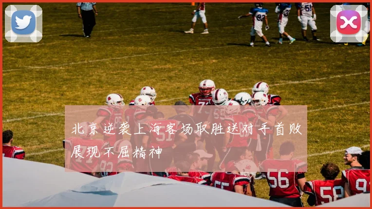 北京逆袭上海客场取胜送对手首败展现不屈精神