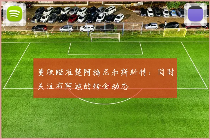 曼联瞄准楚阿梅尼和斯科特，同时关注布阿迪的转会动态