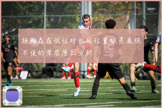 杨瀚森在低位对抗同位置球员表现不佳的深层原因分析
