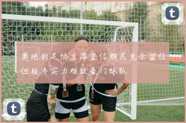 奥地利足协主席坚信朗尼克会留任但经济实力难敌豪门球队