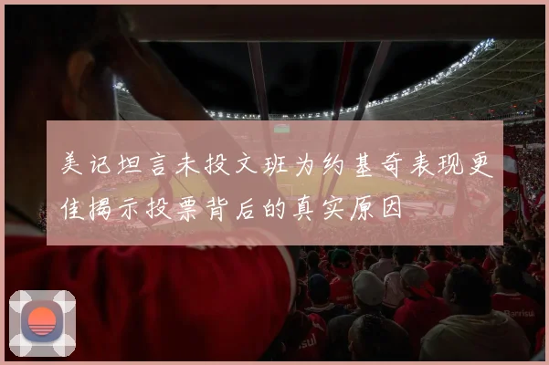 美记坦言未投文班为约基奇表现更佳揭示投票背后的真实原因