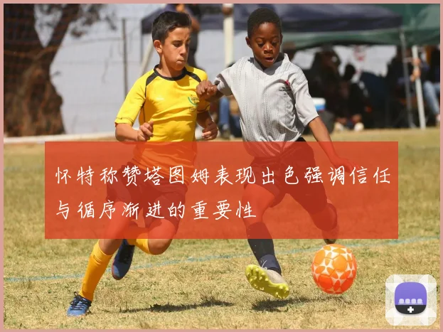怀特称赞塔图姆表现出色强调信任与循序渐进的重要性