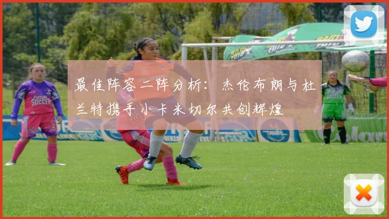 最佳阵容二阵分析：杰伦布朗与杜兰特携手小卡米切尔共创辉煌