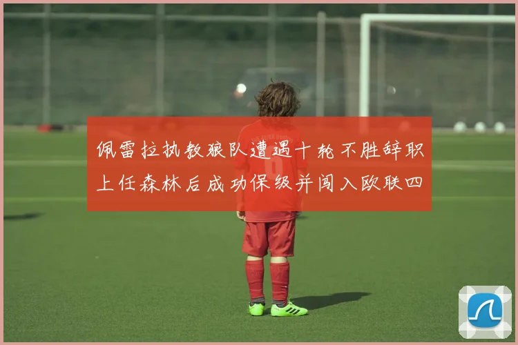 佩雷拉执教狼队遭遇十轮不胜辞职上任森林后成功保级并闯入欧联四强