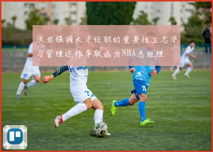 沃尔强调大学任职的重要性立志学习管理运作争取成为NBA总经理
