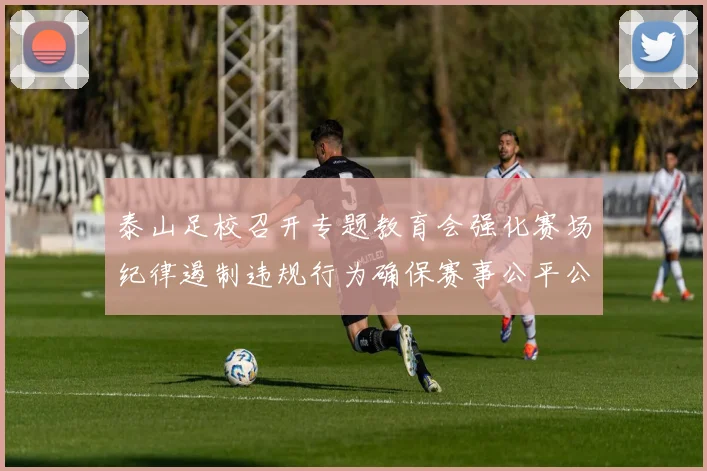 泰山足校召开专题教育会强化赛场纪律遏制违规行为确保赛事公平公正